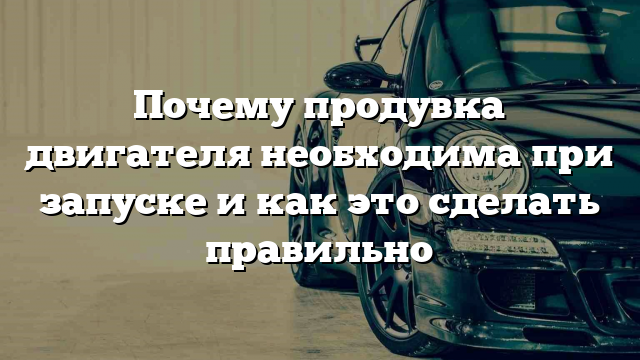 Почему продувка двигателя необходима при запуске и как это сделать правильно