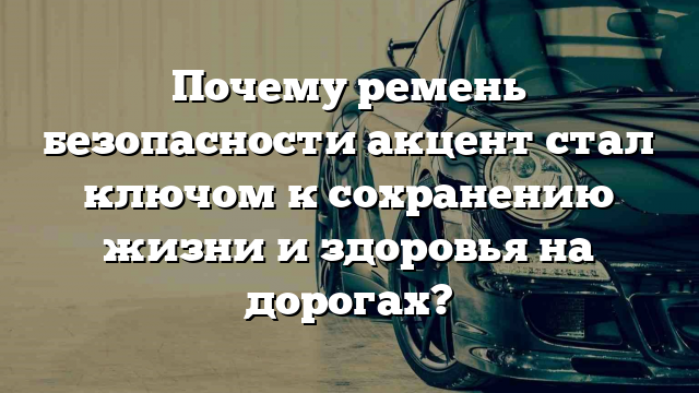 Почему ремень безопасности акцент стал ключом к сохранению жизни и здоровья на дорогах?