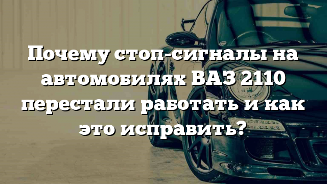 Почему стоп-сигналы на автомобилях ВАЗ 2110 перестали работать и как это исправить?