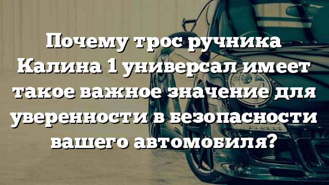 Почему трос ручника Калина 1 универсал имеет такое важное значение для уверенности в безопасности вашего автомобиля?