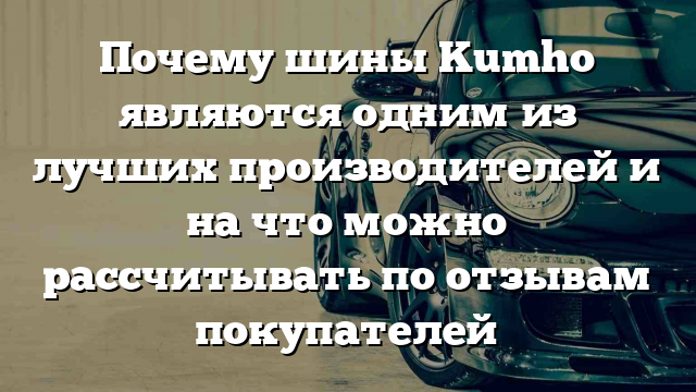 Почему шины Kumho являются одним из лучших производителей и на что можно рассчитывать по отзывам покупателей