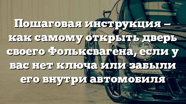 Пошаговая инструкция — как самому открыть дверь своего Фольксвагена, если у вас нет ключа или забыли его внутри автомобиля