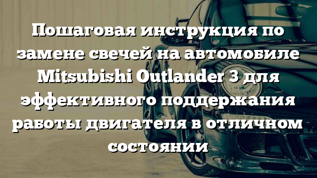 Пошаговая инструкция по замене свечей на автомобиле Mitsubishi Outlander 3 для эффективного поддержания работы двигателя в отличном состоянии