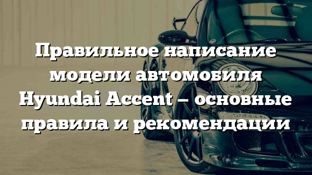 Правильное написание модели автомобиля Hyundai Accent — основные правила и рекомендации