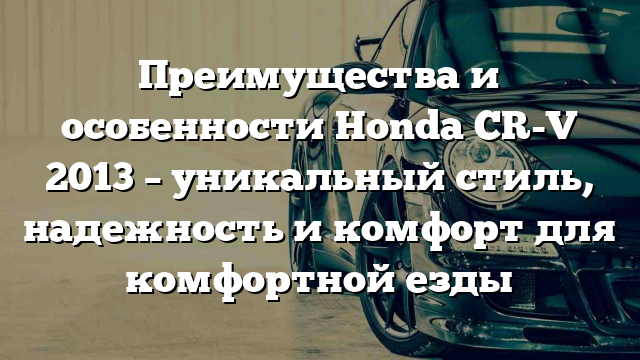 Преимущества и особенности Honda CR-V 2013 – уникальный стиль, надежность и комфорт для комфортной езды