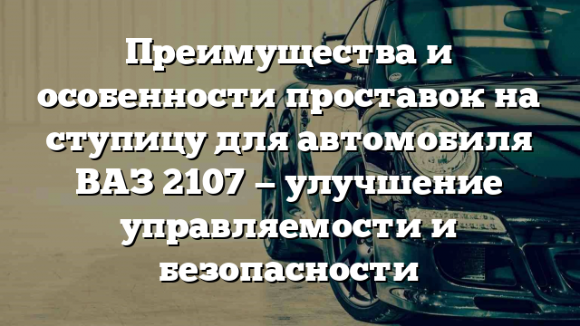 Преимущества и особенности проставок на ступицу для автомобиля ВАЗ 2107 — улучшение управляемости и безопасности