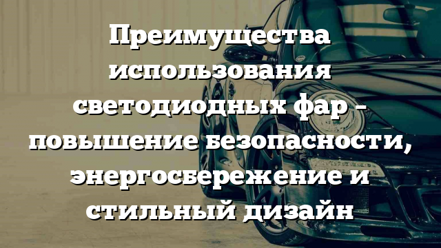 Преимущества использования светодиодных фар – повышение безопасности, энергосбережение и стильный дизайн