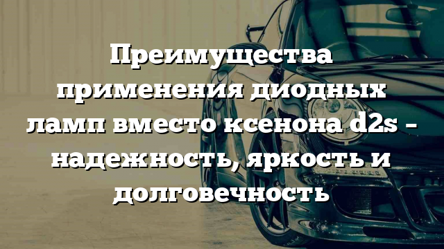 Преимущества применения диодных ламп вместо ксенона d2s – надежность, яркость и долговечность