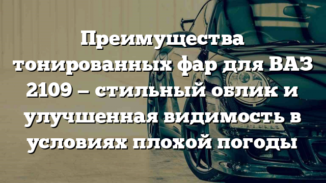 Преимущества тонированных фар для ВАЗ 2109 — стильный облик и улучшенная видимость в условиях плохой погоды