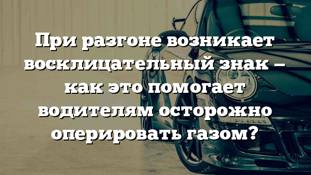 При разгоне возникает восклицательный знак — как это помогает водителям осторожно оперировать газом?