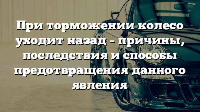 При торможении колесо уходит назад – причины, последствия и способы предотвращения данного явления