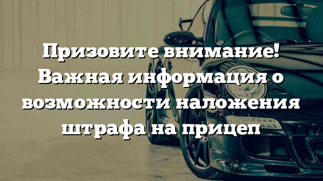 Призовите внимание! Важная информация о возможности наложения штрафа на прицеп