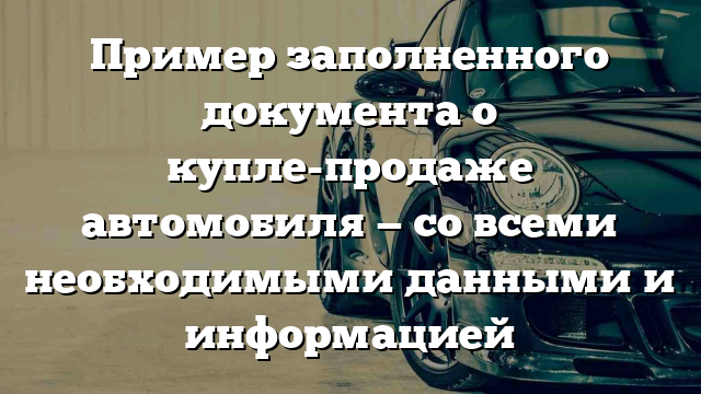 Пример заполненного документа о купле-продаже автомобиля — со всеми необходимыми данными и информацией