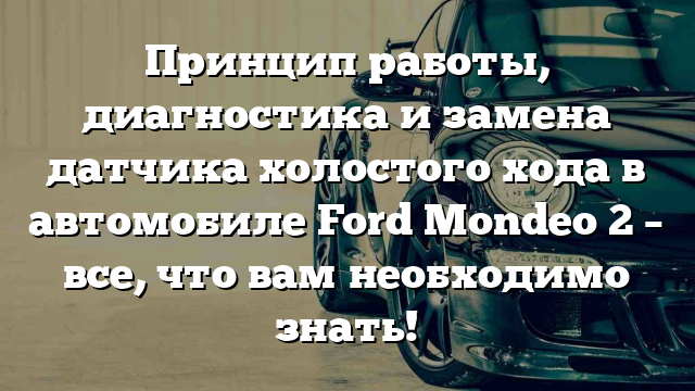 Принцип работы, диагностика и замена датчика холостого хода в автомобиле Ford Mondeo 2 – все, что вам необходимо знать!