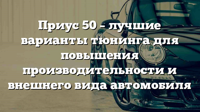 Приус 50 – лучшие варианты тюнинга для повышения производительности и внешнего вида автомобиля