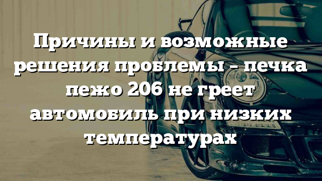 Причины и возможные решения проблемы – печка пежо 206 не греет автомобиль при низких температурах