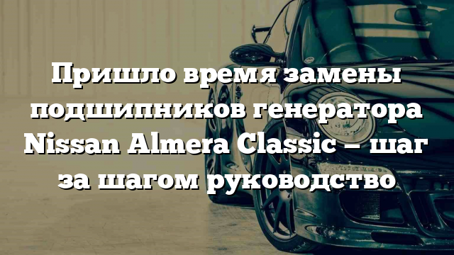 Пришло время замены подшипников генератора Nissan Almera Classic — шаг за шагом руководство