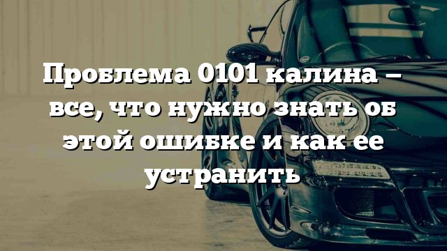 Проблема 0101 калина — все, что нужно знать об этой ошибке и как ее устранить