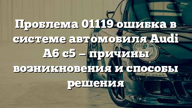 Проблема 01119 ошибка в системе автомобиля Audi A6 с5 — причины возникновения и способы решения