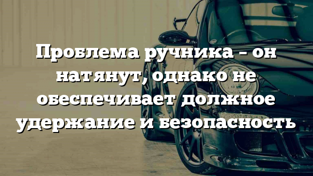 Проблема ручника – он натянут, однако не обеспечивает должное удержание и безопасность