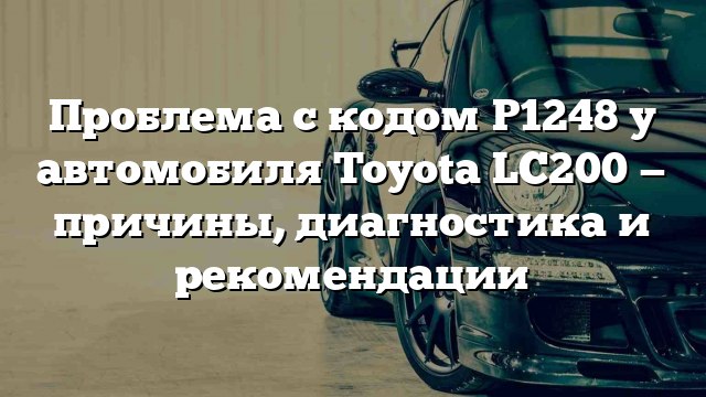 Проблема с кодом P1248 у автомобиля Toyota LC200 — причины, диагностика и рекомендации