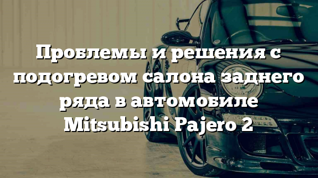 Проблемы и решения с подогревом салона заднего ряда в автомобиле Mitsubishi Pajero 2