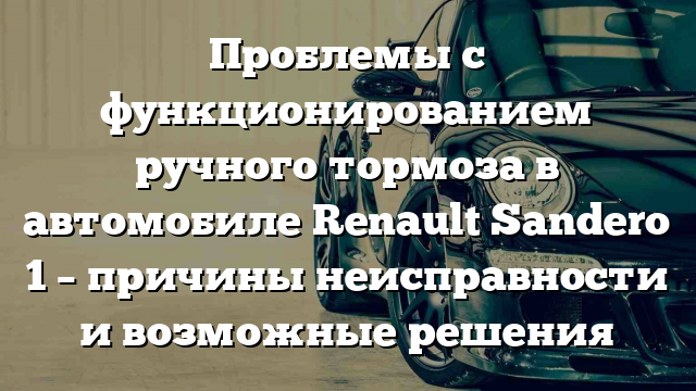 Проблемы с функционированием ручного тормоза в автомобиле Renault Sandero 1 – причины неисправности и возможные решения