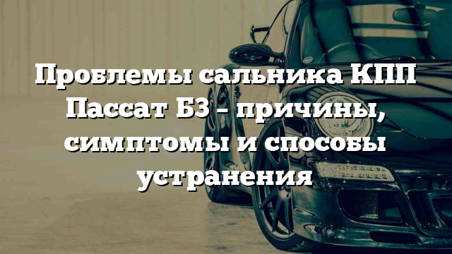 Проблемы сальника КПП Пассат Б3 – причины, симптомы и способы устранения