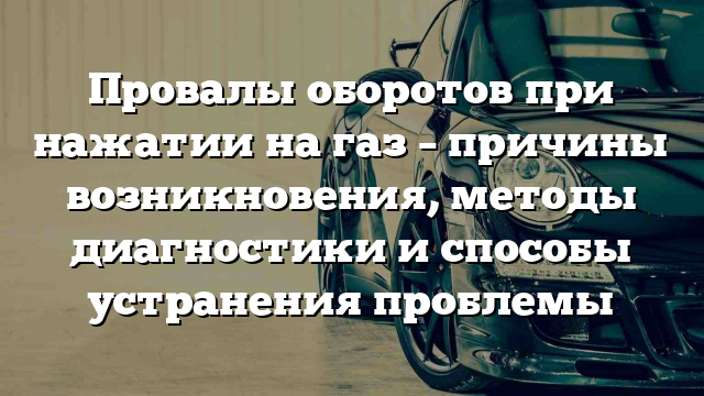 Провалы оборотов при нажатии на газ – причины возникновения, методы диагностики и способы устранения проблемы