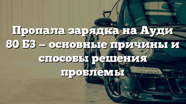 Пропала зарядка на Ауди 80 Б3 — основные причины и способы решения проблемы