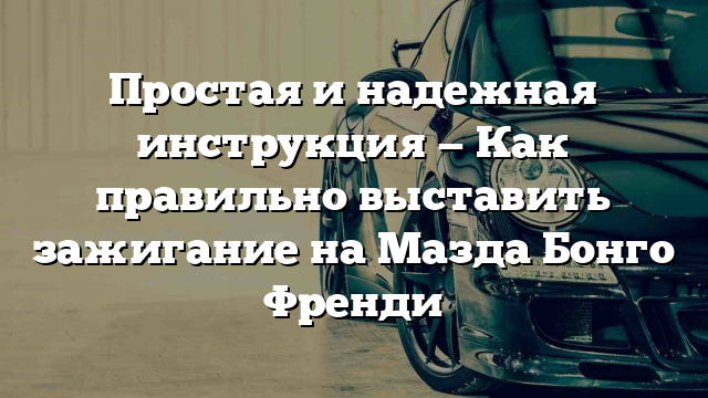 Простая и надежная инструкция — Как правильно выставить зажигание на Мазда Бонго Френди