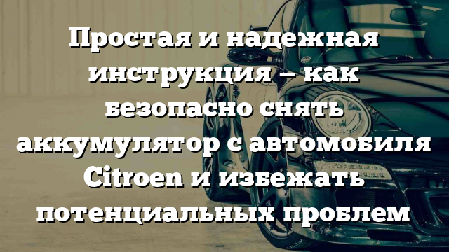 Простая и надежная инструкция — как безопасно снять аккумулятор с автомобиля Citroen и избежать потенциальных проблем