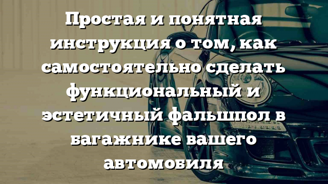 Простая и понятная инструкция о том, как самостоятельно сделать функциональный и эстетичный фальшпол в багажнике вашего автомобиля