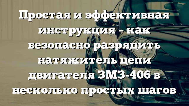 Простая и эффективная инструкция – как безопасно разрядить натяжитель цепи двигателя ЗМЗ-406 в несколько простых шагов