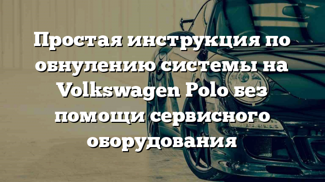 Простая инструкция по обнулению системы на Volkswagen Polo без помощи сервисного оборудования