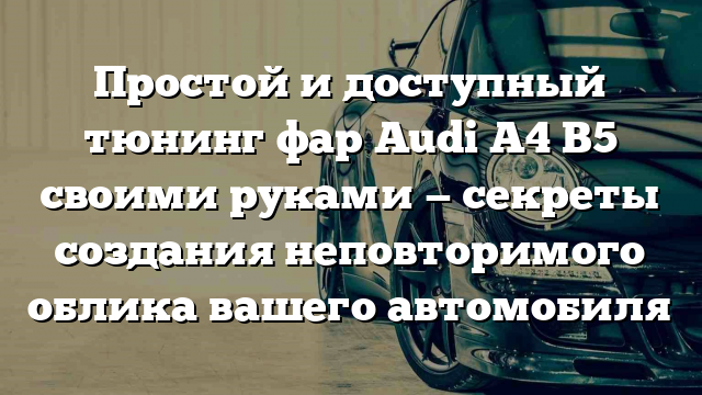 Простой и доступный тюнинг фар Audi A4 B5 своими руками — секреты создания неповторимого облика вашего автомобиля