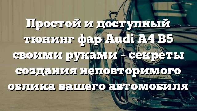 Простой и доступный тюнинг фар Audi A4 B5 своими руками – секреты создания неповторимого облика вашего автомобиля