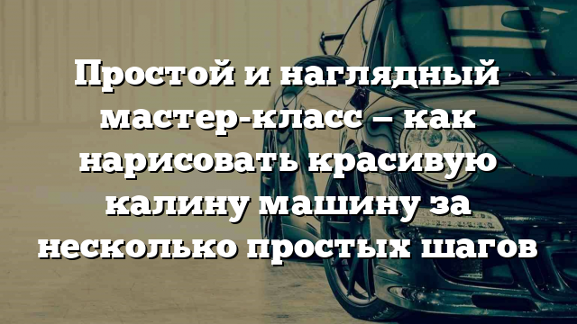 Простой и наглядный мастер-класс — как нарисовать красивую калину машину за несколько простых шагов