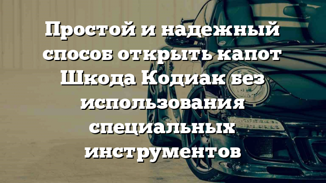 Простой и надежный способ открыть капот Шкода Кодиак без использования специальных инструментов