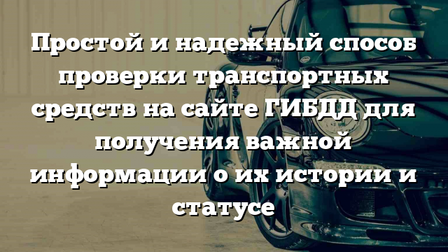 Простой и надежный способ проверки транспортных средств на сайте ГИБДД для получения важной информации о их истории и статусе