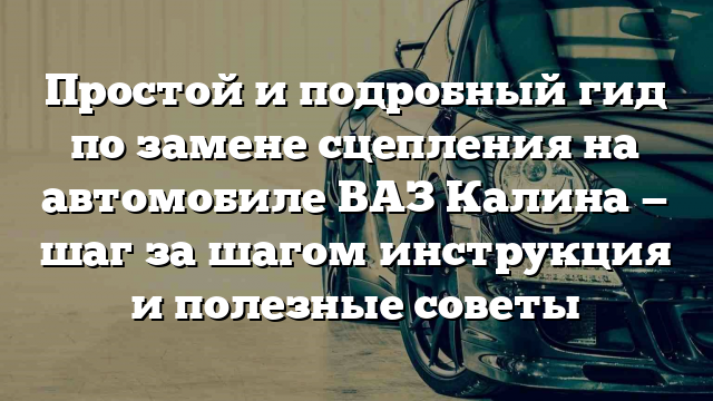 Простой и подробный гид по замене сцепления на автомобиле ВАЗ Калина — шаг за шагом инструкция и полезные советы