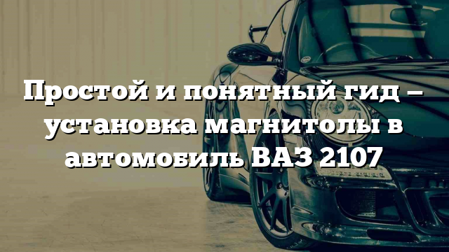 Простой и понятный гид — установка магнитолы в автомобиль ВАЗ 2107