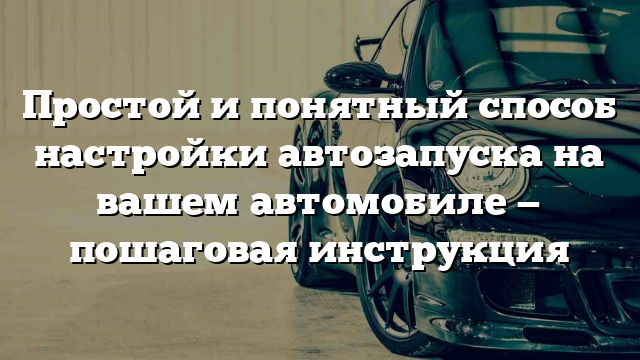 Простой и понятный способ настройки автозапуска на вашем автомобиле — пошаговая инструкция