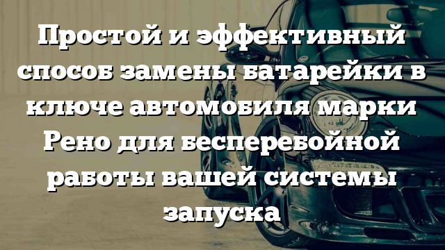 Простой и эффективный способ замены батарейки в ключе автомобиля марки Рено для бесперебойной работы вашей системы запуска