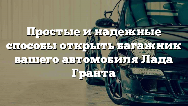 Простые и надежные способы открыть багажник вашего автомобиля Лада Гранта