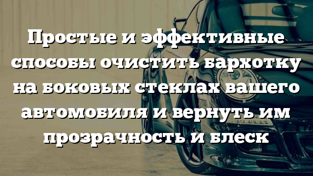 Простые и эффективные способы очистить бархотку на боковых стеклах вашего автомобиля и вернуть им прозрачность и блеск