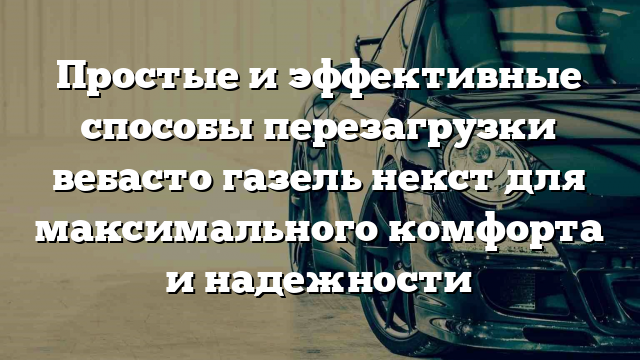 Простые и эффективные способы перезагрузки вебасто газель некст для максимального комфорта и надежности