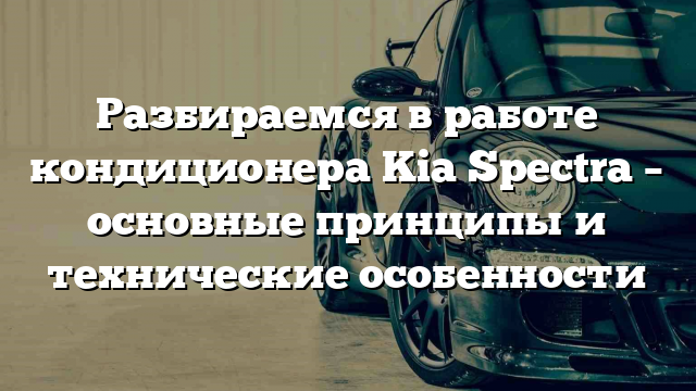 Разбираемся в работе кондиционера Kia Spectra – основные принципы и технические особенности