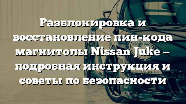 Разблокировка и восстановление пин-кода магнитолы Nissan Juke — подробная инструкция и советы по безопасности