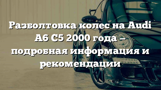 Разболтовка колес на Audi A6 C5 2000 года — подробная информация и рекомендации